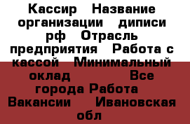 Кассир › Название организации ­ диписи.рф › Отрасль предприятия ­ Работа с кассой › Минимальный оклад ­ 16 000 - Все города Работа » Вакансии   . Ивановская обл.